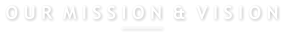 O U R  M I S S I O N  &  V I S I O N