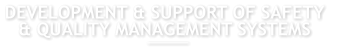 DEVELOPMENT & SUPPORT OF SAFETY  & QUALITY MANAGEMENT SYSTEMS